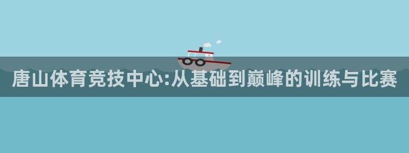 JJB竞技宝官方平台体育:唐山体育竞技中心:从基础到巅峰的训